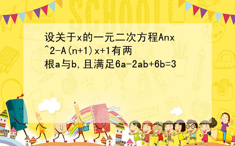 设关于x的一元二次方程Anx^2-A(n+1)x+1有两根a与b,且满足6a-2ab+6b=3