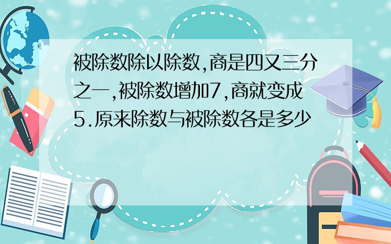 被除数除以除数,商是四又三分之一,被除数增加7,商就变成5.原来除数与被除数各是多少