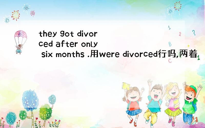 they got divorced after only six months .用were divorced行吗,两着