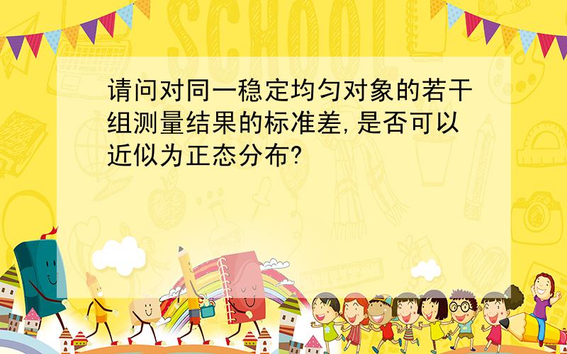 请问对同一稳定均匀对象的若干组测量结果的标准差,是否可以近似为正态分布?