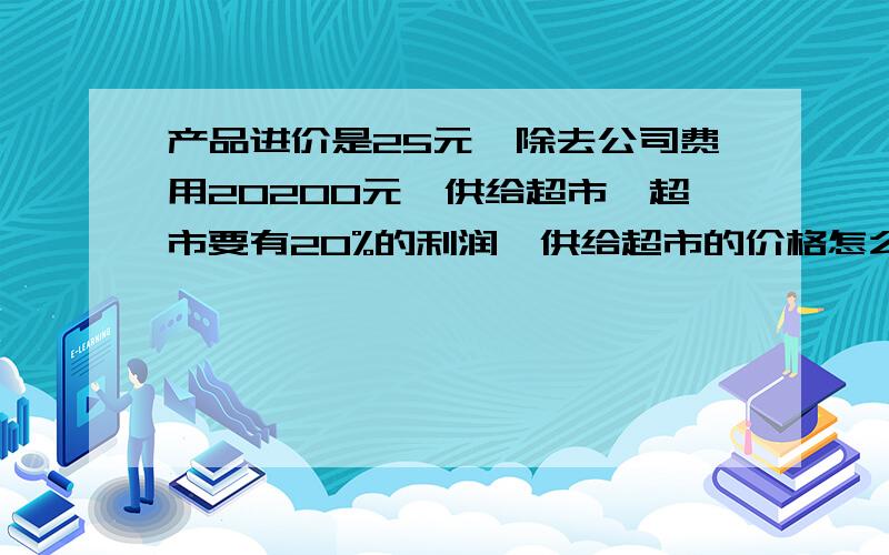 产品进价是25元,除去公司费用20200元,供给超市,超市要有20%的利润,供给超市的价格怎么定?