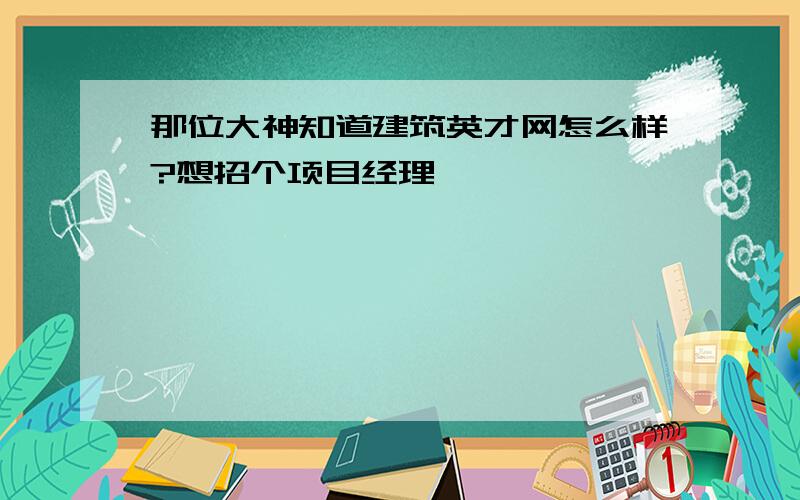 那位大神知道建筑英才网怎么样?想招个项目经理,