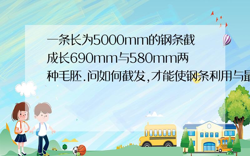 一条长为5000mm的钢条截成长690mm与580mm两种毛胚.问如何截发,才能使钢条利用与最高