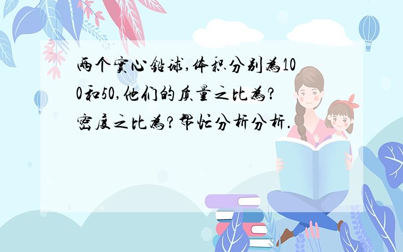 两个实心铅球,体积分别为100和50,他们的质量之比为?密度之比为?帮忙分析分析.