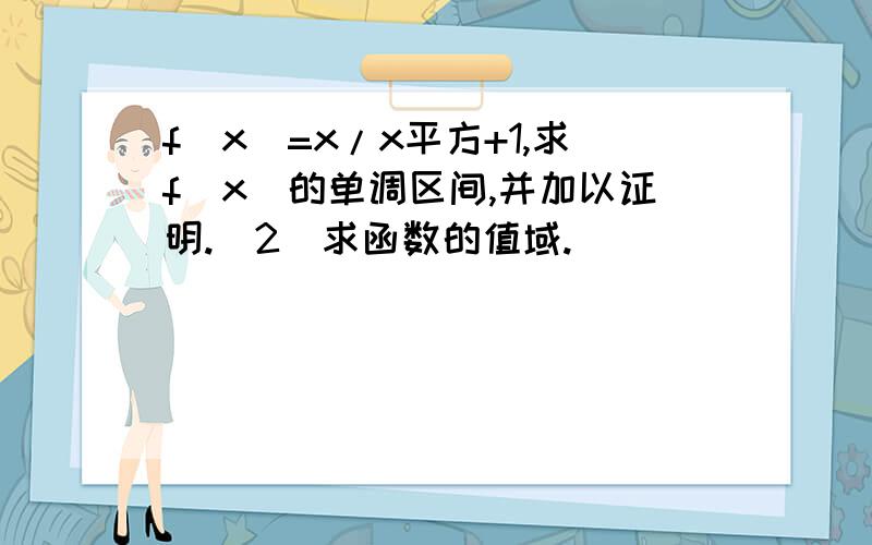 f(x)=x/x平方+1,求f(x)的单调区间,并加以证明.(2)求函数的值域.