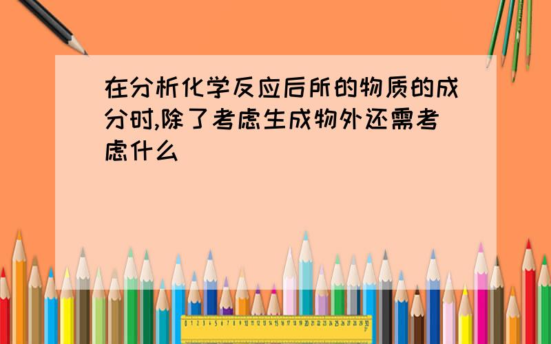 在分析化学反应后所的物质的成分时,除了考虑生成物外还需考虑什么