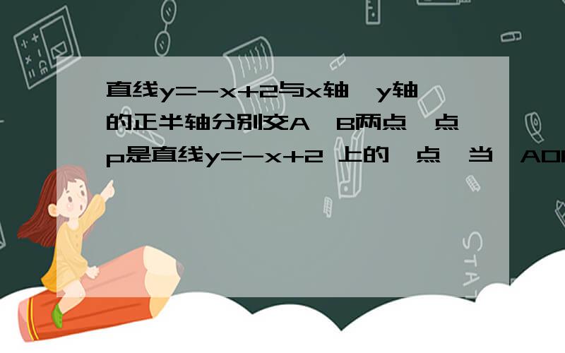 直线y=-x+2与x轴、y轴的正半轴分别交A、B两点,点p是直线y=-x+2上的一点,当△AOP为等腰三角形时