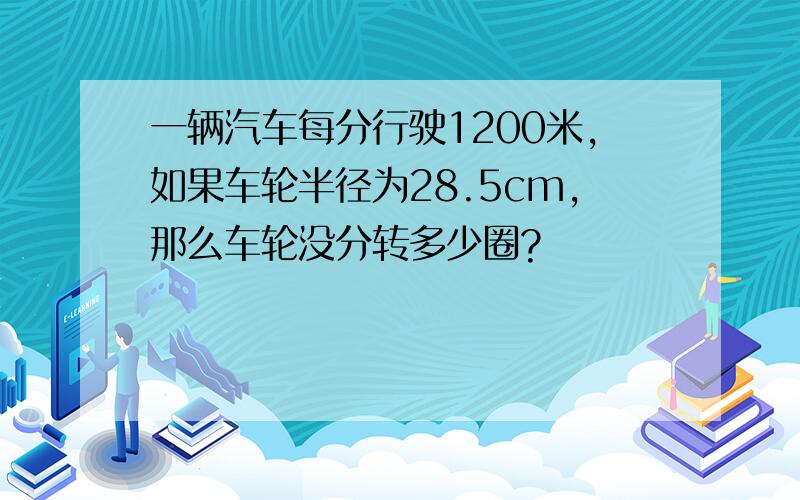 一辆汽车每分行驶1200米,如果车轮半径为28.5cm,那么车轮没分转多少圈?