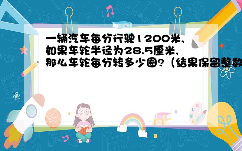 一辆汽车每分行驶1200米,如果车轮半径为28.5厘米,那么车轮每分转多少圈?（结果保留整数）