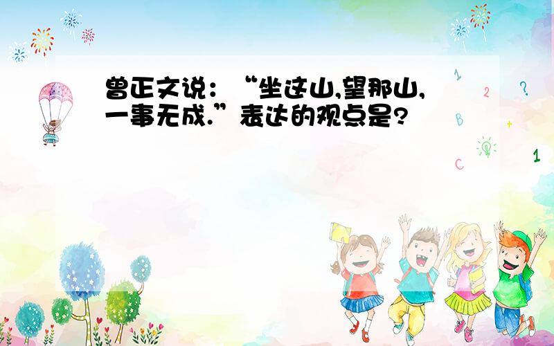 曾正文说：“坐这山,望那山,一事无成.”表达的观点是?