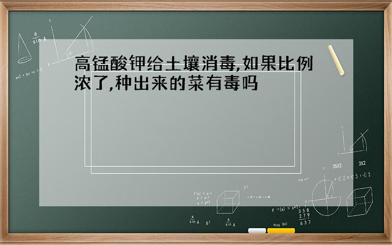 高锰酸钾给土壤消毒,如果比例浓了,种出来的菜有毒吗