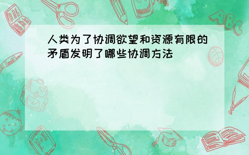 人类为了协调欲望和资源有限的矛盾发明了哪些协调方法