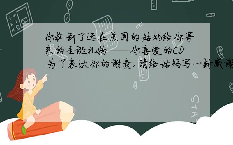 你收到了远在美国的姑妈给你寄来的圣诞礼物——你喜爱的CD.为了表达你的谢意,请给姑妈写一封感谢信.