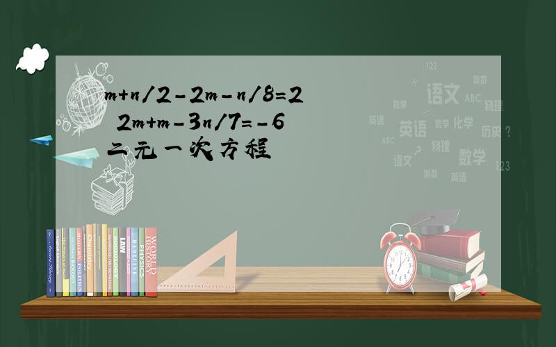 m+n/2-2m-n/8=2 2m+m-3n/7=-6 二元一次方程