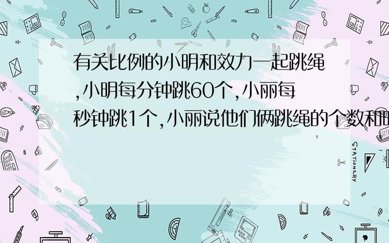 有关比例的小明和效力一起跳绳,小明每分钟跳60个,小丽每秒钟跳1个,小丽说他们俩跳绳的个数和时间的比能组成比例；小明说不