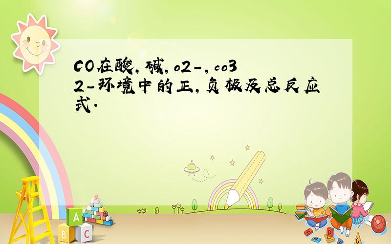 CO在酸,碱,o2-,co32-环境中的正,负极及总反应式.