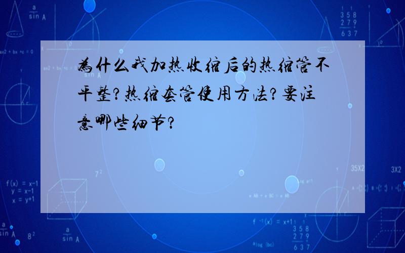 为什么我加热收缩后的热缩管不平整?热缩套管使用方法?要注意哪些细节?