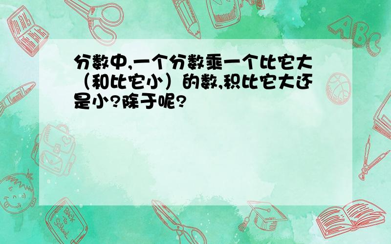 分数中,一个分数乘一个比它大（和比它小）的数,积比它大还是小?除于呢?