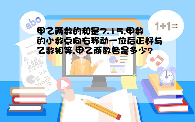 甲乙两数的和是7.15,甲数的小数点向右移动一位后正好与乙数相等,甲乙两数各是多少?