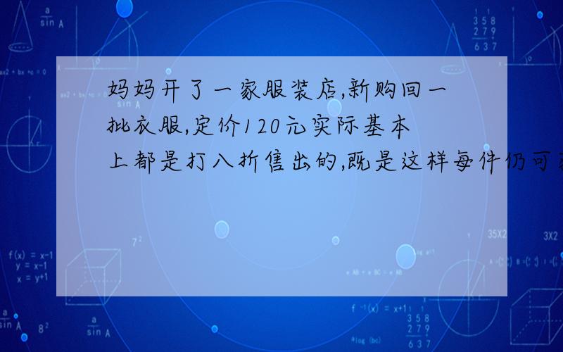 妈妈开了一家服装店,新购回一批衣服,定价120元实际基本上都是打八折售出的,既是这样每件仍可获得20%的利