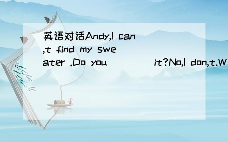 英语对话Andy,I can,t find my sweater .Do you ____it?No,I don,t.W