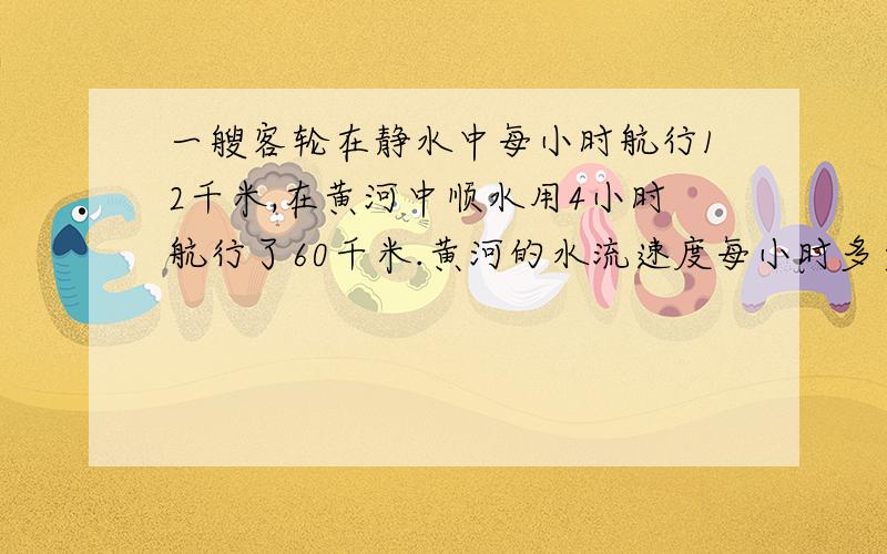 一艘客轮在静水中每小时航行12千米,在黄河中顺水用4小时航行了60千米.黄河的水流速度每小时多少千米?