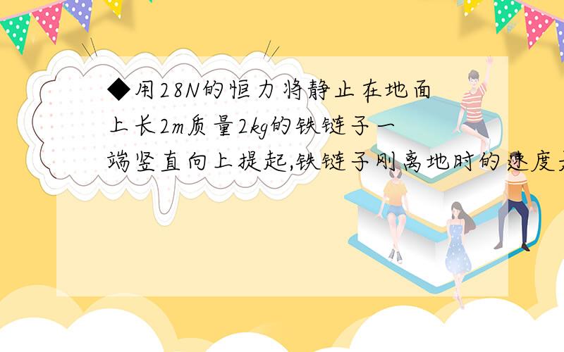 ◆用28N的恒力将静止在地面上长2m质量2kg的铁链子一端竖直向上提起,铁链子刚离地时的速度是——