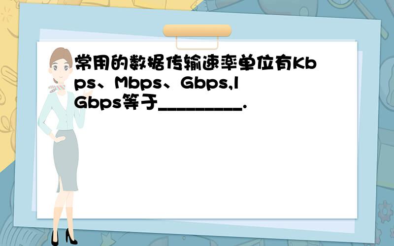 常用的数据传输速率单位有Kbps、Mbps、Gbps,lGbps等于_________.