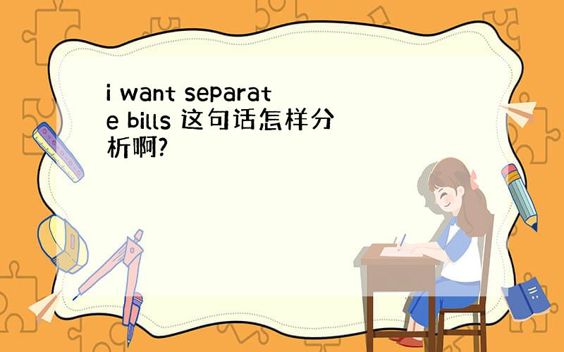 i want separate bills 这句话怎样分析啊?