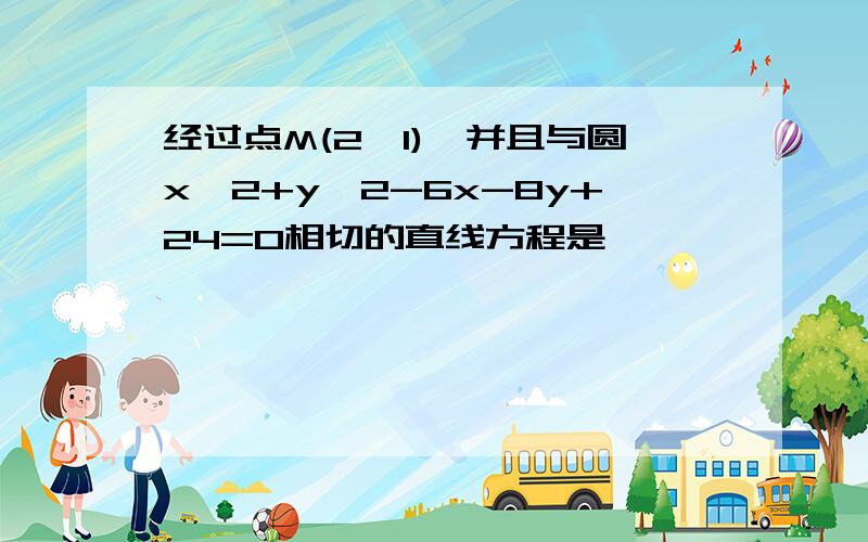 经过点M(2,1),并且与圆x^2+y^2-6x-8y+24=0相切的直线方程是