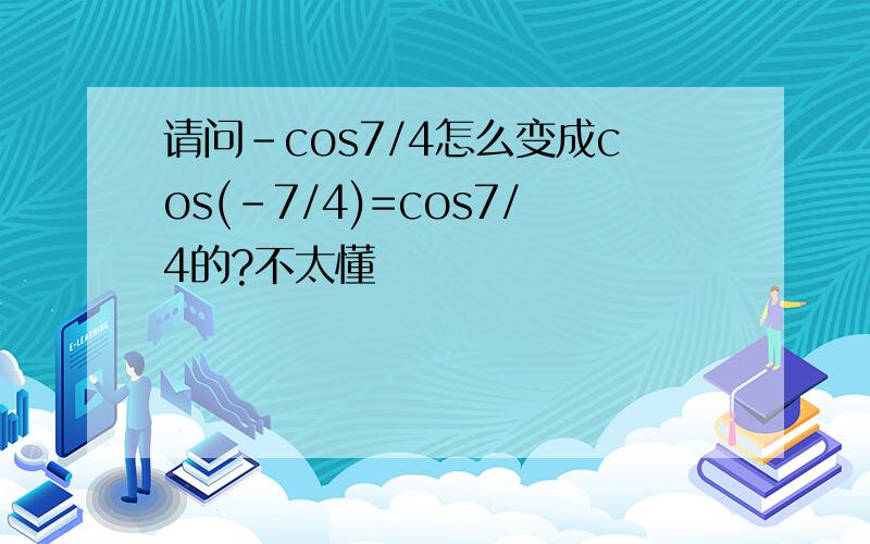 请问﹣cos7/4怎么变成cos(-7/4)=cos7/4的?不太懂