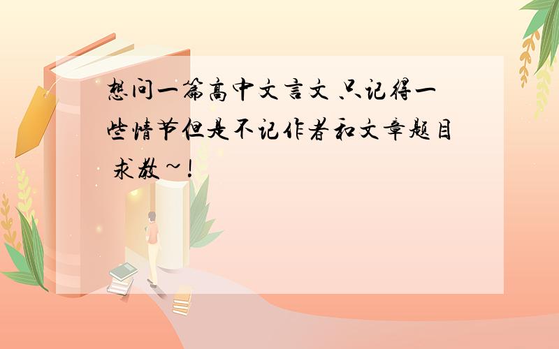 想问一篇高中文言文 只记得一些情节但是不记作者和文章题目 求教~!