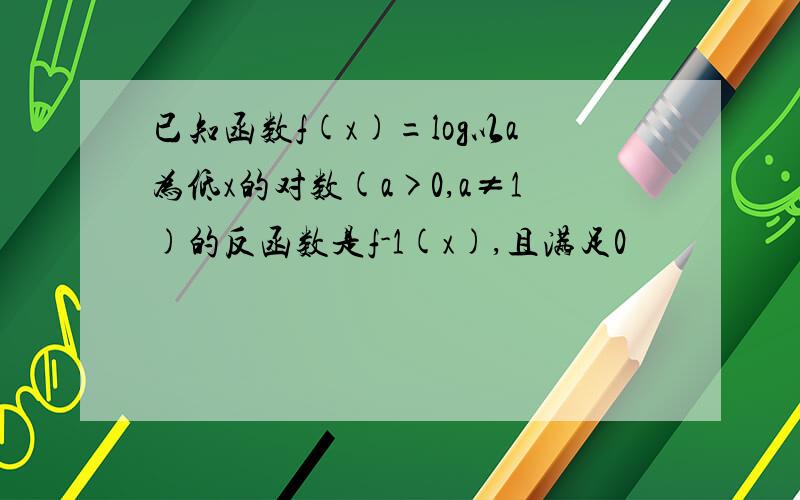 已知函数f(x)=log以a为低x的对数(a>0,a≠1)的反函数是f-1(x),且满足0