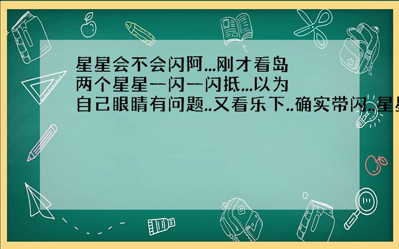 星星会不会闪阿...刚才看岛两个星星一闪一闪抵...以为自己眼睛有问题..又看乐下..确实带闪..星星到抵会不会闪劣..