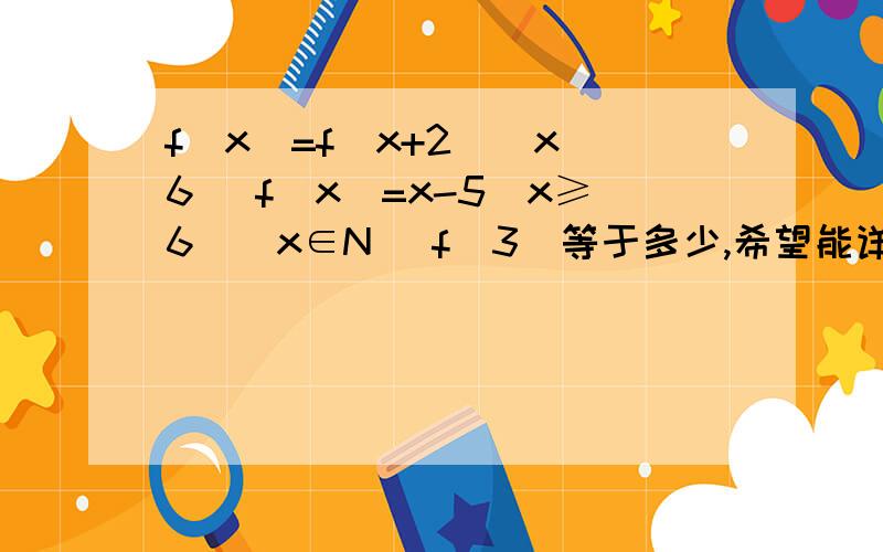 f(x)=f(x+2)(x〈6 ）f(x)=x-5(x≥6）（x∈N) f(3)等于多少,希望能详细回答