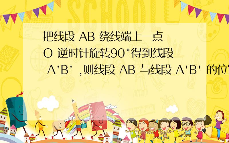 把线段 AB 绕线端上一点 O 逆时针旋转90°得到线段 A'B' ,则线段 AB 与线段 A'B' 的位置关系是（ ）