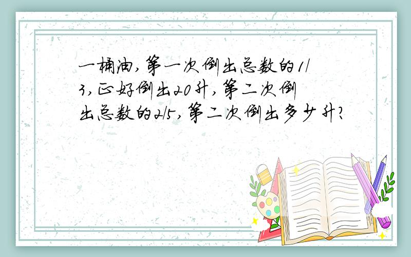 一桶油,第一次倒出总数的1/3,正好倒出20升,第二次倒出总数的2/5,第二次倒出多少升?