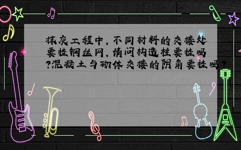 抹灰工程中,不同材料的交接处要挂钢丝网,请问构造柱要挂吗?混凝土与砌体交接的阴角要挂吗?