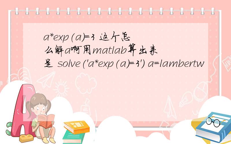 a*exp(a)=3 这个怎么解a啊用matlab算出来是 solve('a*exp(a)=3') a=lambertw