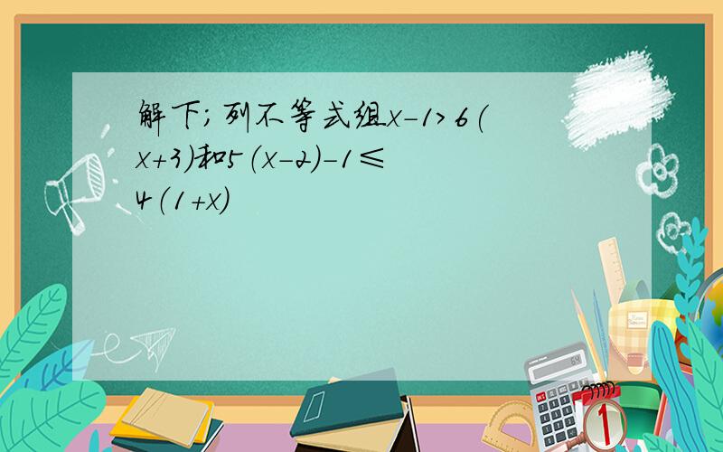 解下；列不等式组x-1＞6(x+3)和5（x-2）-1≤4（1+x）