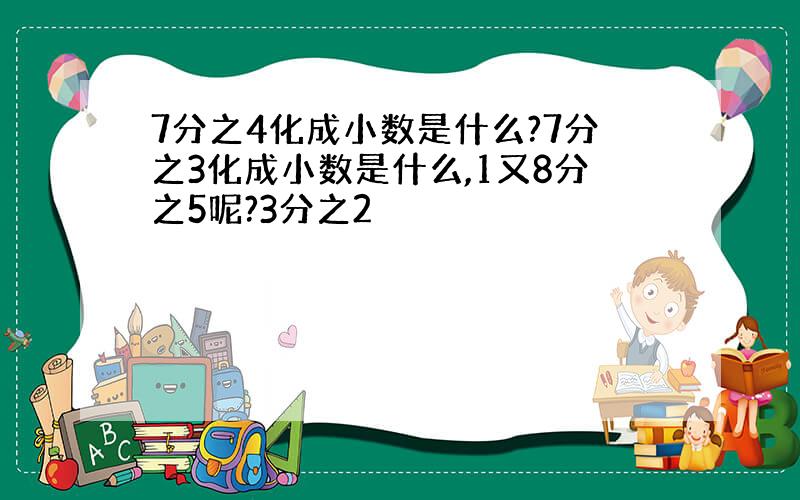 7分之4化成小数是什么?7分之3化成小数是什么,1又8分之5呢?3分之2