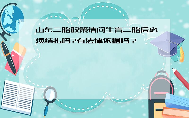 山东二胎政策请问生育二胎后必须结扎吗?有法律依据吗？