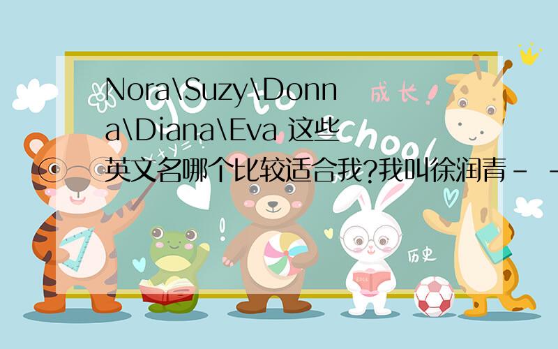 Nora\Suzy\Donna\Diana\Eva 这些英文名哪个比较适合我?我叫徐润青- -