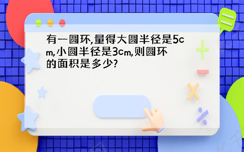 有一圆环,量得大圆半径是5cm,小圆半径是3cm,则圆环的面积是多少?