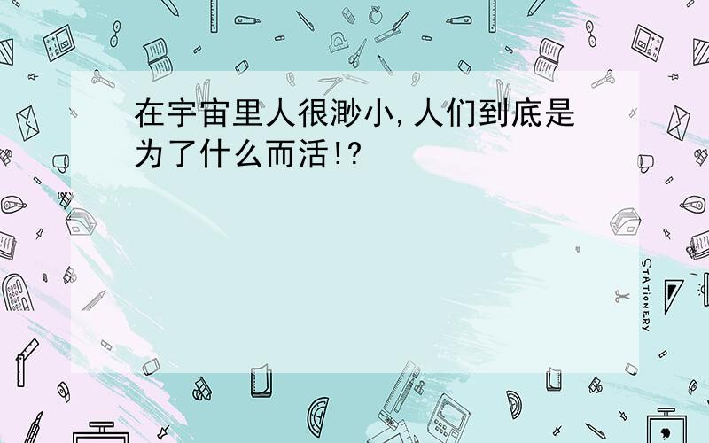 在宇宙里人很渺小,人们到底是为了什么而活!?