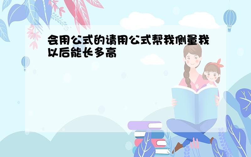 会用公式的请用公式帮我侧量我以后能长多高