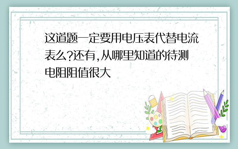 这道题一定要用电压表代替电流表么?还有,从哪里知道的待测电阻阻值很大