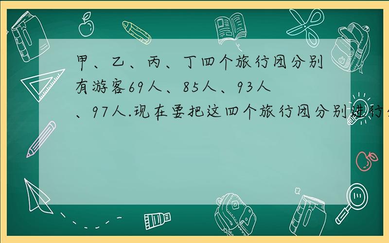 甲、乙、丙、丁四个旅行团分别有游客69人、85人、93人、97人.现在要把这四个旅行团分别进行分组,使每组都是A名游客,