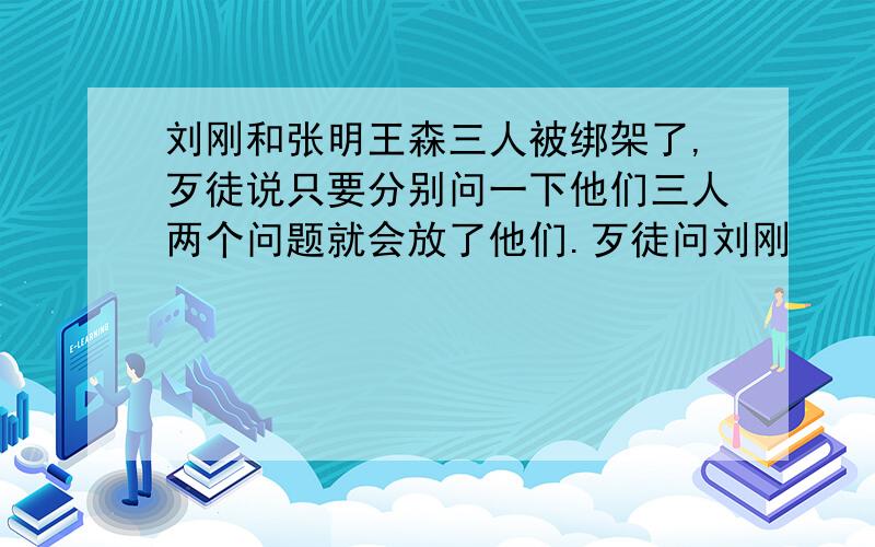 刘刚和张明王森三人被绑架了,歹徒说只要分别问一下他们三人两个问题就会放了他们.歹徒问刘刚