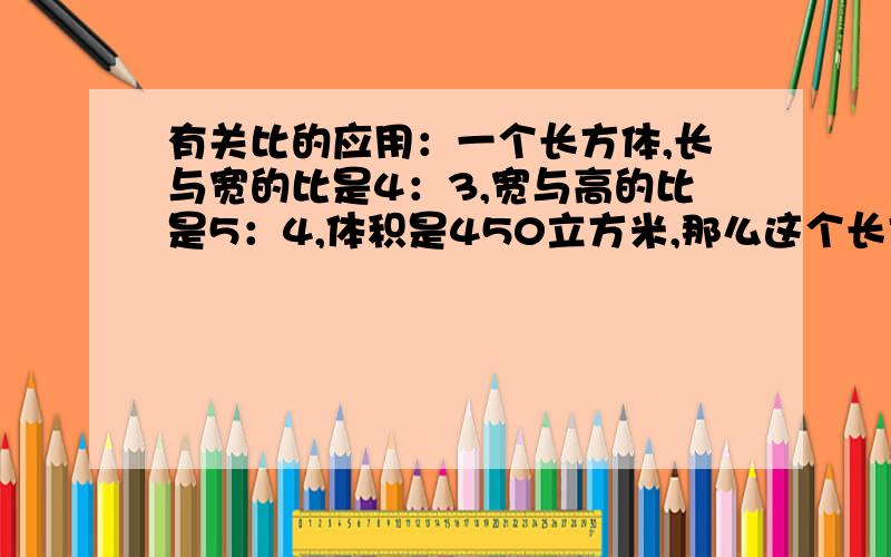 有关比的应用：一个长方体,长与宽的比是4：3,宽与高的比是5：4,体积是450立方米,那么这个长方体的长宽高各是多少米?